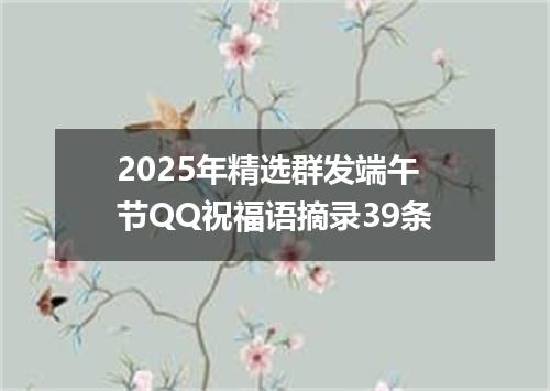 2025年精选群发端午节QQ祝福语摘录39条
