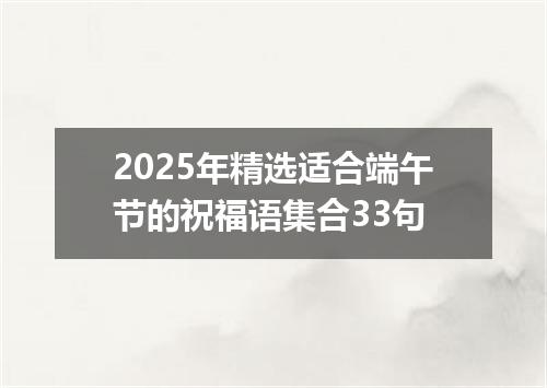 2025年精选适合端午节的祝福语集合33句