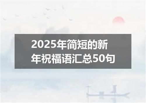 2025年简短的新年祝福语汇总50句