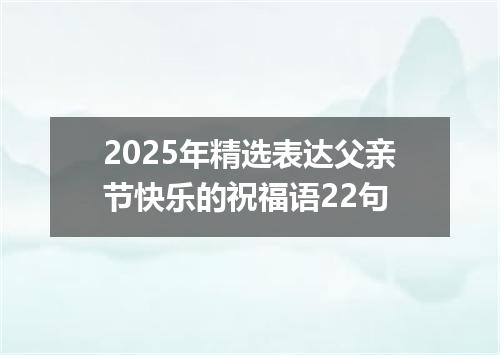 2025年精选表达父亲节快乐的祝福语22句
