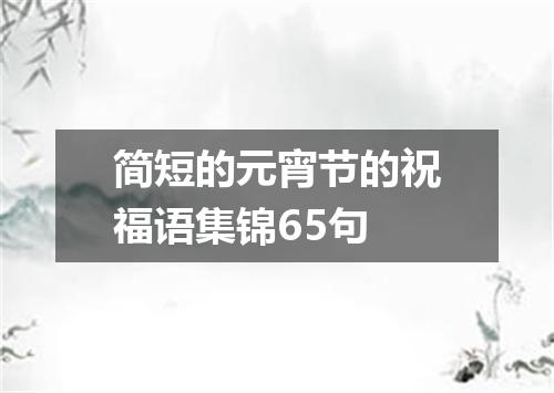 简短的元宵节的祝福语集锦65句