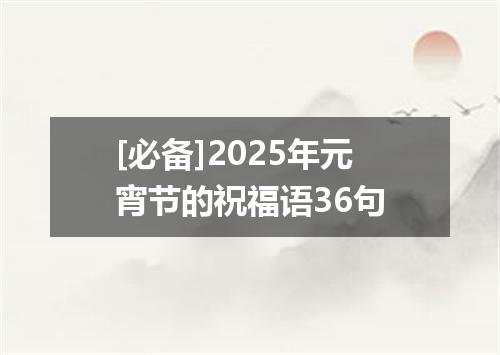 [必备]2025年元宵节的祝福语36句