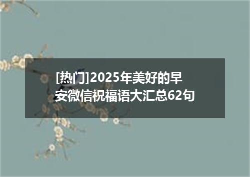 [热门]2025年美好的早安微信祝福语大汇总62句