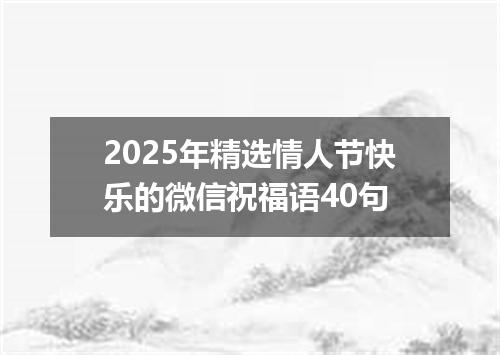 2025年精选情人节快乐的微信祝福语40句