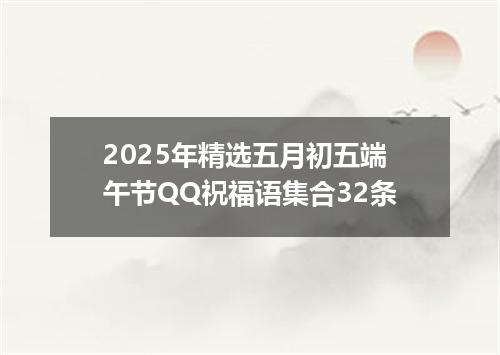 2025年精选五月初五端午节QQ祝福语集合32条