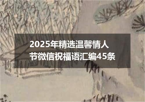 2025年精选温馨情人节微信祝福语汇编45条
