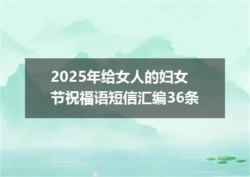 2025年给女人的妇女节祝福语短信汇编36条