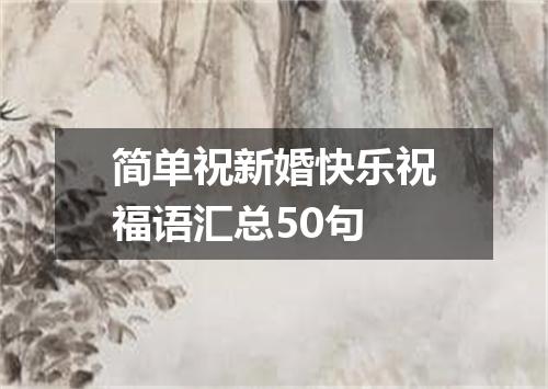 简单祝新婚快乐祝福语汇总50句