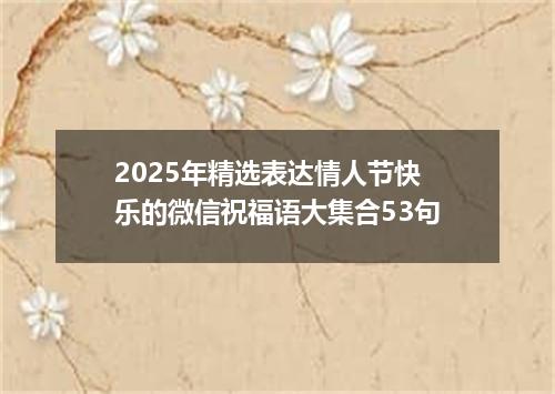 2025年精选表达情人节快乐的微信祝福语大集合53句