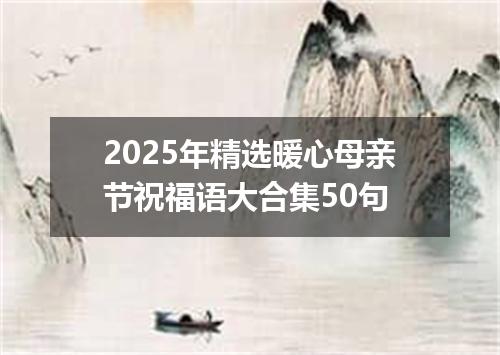 2025年精选暖心母亲节祝福语大合集50句