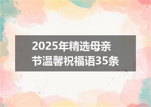 2025年精选母亲节温馨祝福语35条
