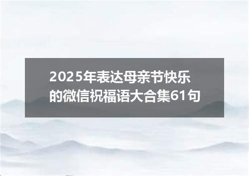 2025年表达母亲节快乐的微信祝福语大合集61句