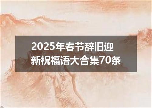 2025年春节辞旧迎新祝福语大合集70条