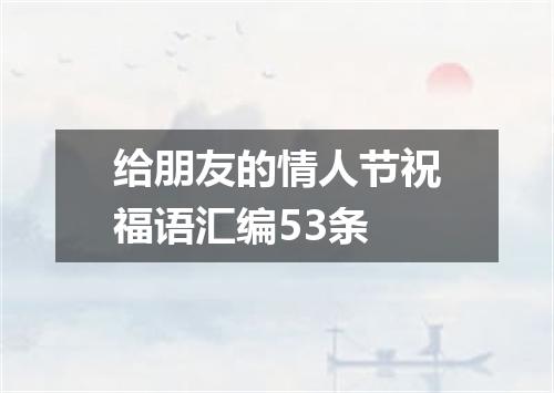 给朋友的情人节祝福语汇编53条