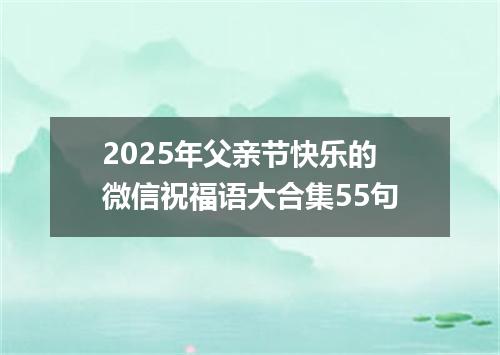 2025年父亲节快乐的微信祝福语大合集55句
