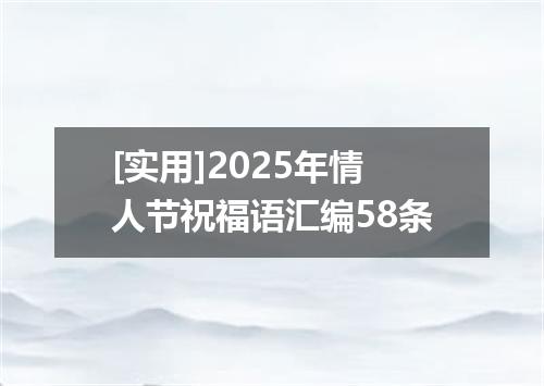 [实用]2025年情人节祝福语汇编58条