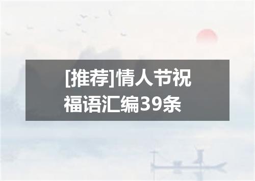 [推荐]情人节祝福语汇编39条