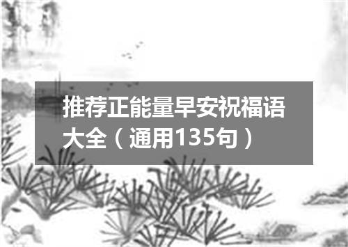 推荐正能量早安祝福语大全（通用135句）