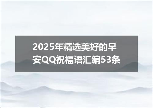 2025年精选美好的早安QQ祝福语汇编53条