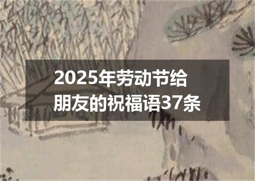 2025年劳动节给朋友的祝福语37条