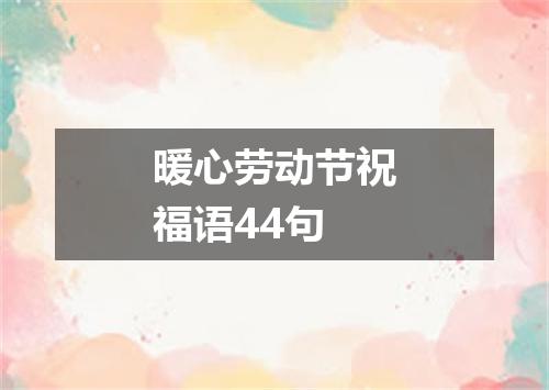 暖心劳动节祝福语44句