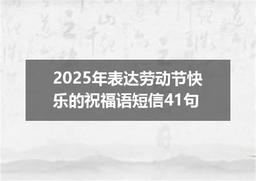 2025年表达劳动节快乐的祝福语短信41句