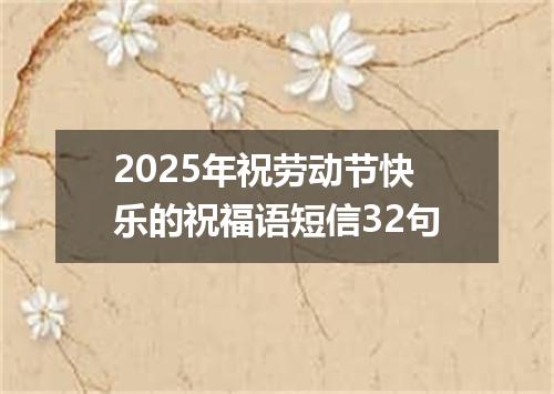 2025年祝劳动节快乐的祝福语短信32句