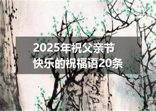 2025年祝父亲节快乐的祝福语20条
