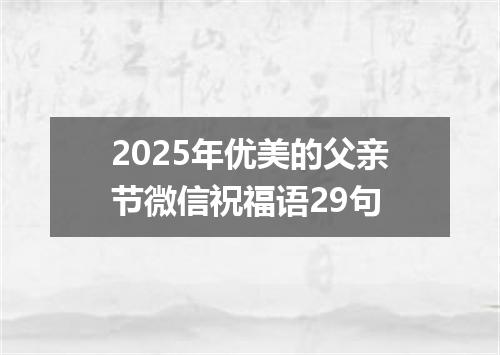 2025年优美的父亲节微信祝福语29句