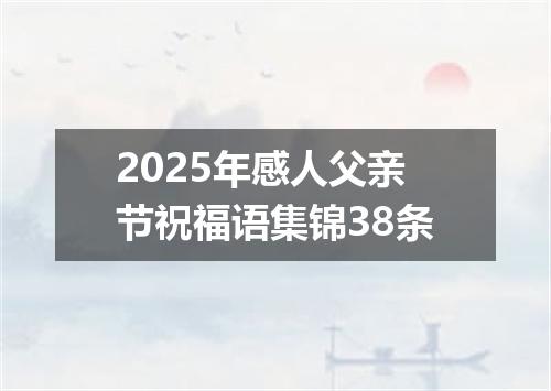 2025年感人父亲节祝福语集锦38条