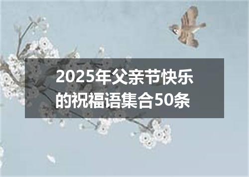 2025年父亲节快乐的祝福语集合50条