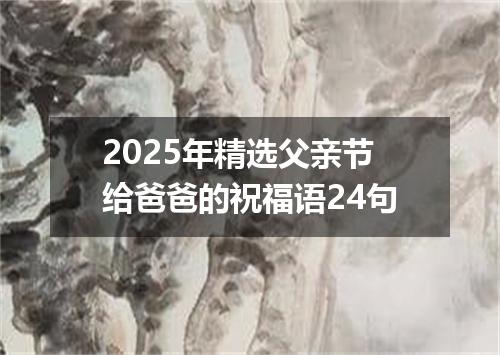 2025年精选父亲节给爸爸的祝福语24句