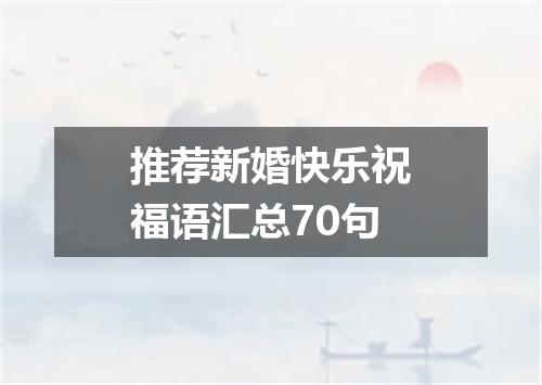 推荐新婚快乐祝福语汇总70句
