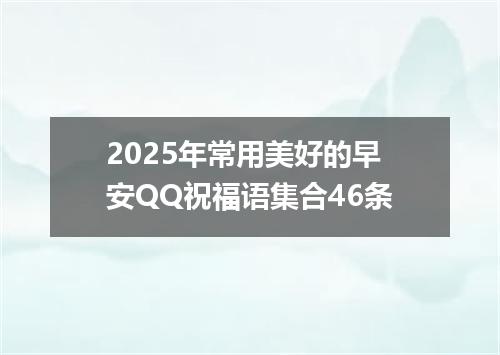 2025年常用美好的早安QQ祝福语集合46条