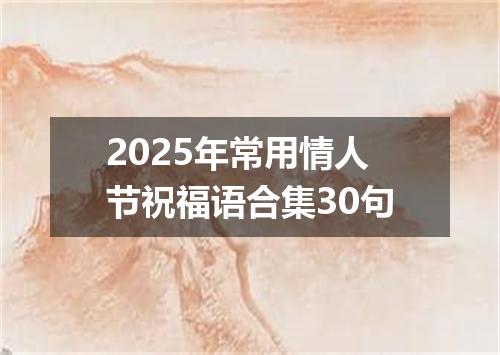 2025年常用情人节祝福语合集30句