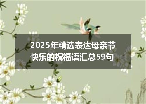 2025年精选表达母亲节快乐的祝福语汇总59句