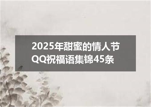 2025年甜蜜的情人节QQ祝福语集锦45条