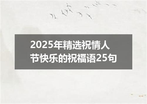 2025年精选祝情人节快乐的祝福语25句