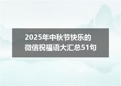 2025年中秋节快乐的微信祝福语大汇总51句