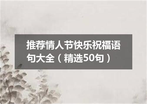 推荐情人节快乐祝福语句大全（精选50句）