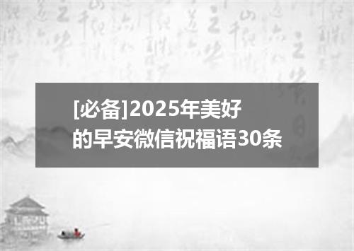 [必备]2025年美好的早安微信祝福语30条
