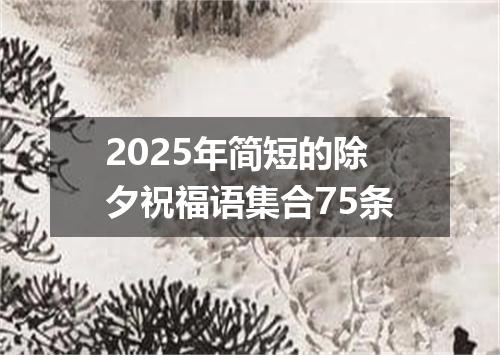 2025年简短的除夕祝福语集合75条