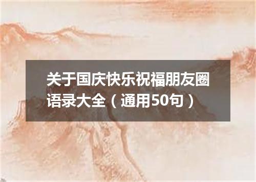 关于国庆快乐祝福朋友圈语录大全（通用50句）