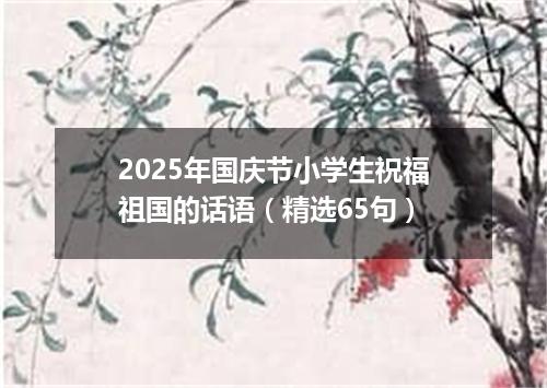 2025年国庆节小学生祝福祖国的话语（精选65句）