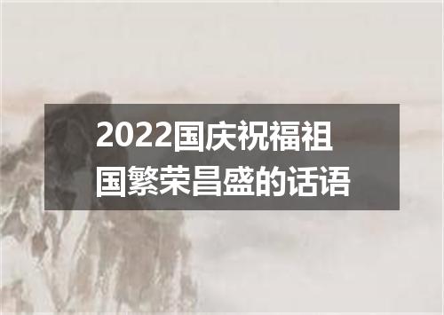 2022国庆祝福祖国繁荣昌盛的话语