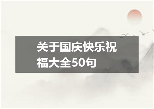 关于国庆快乐祝福大全50句