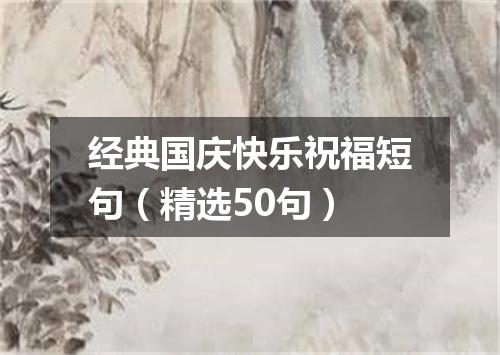 经典国庆快乐祝福短句（精选50句）