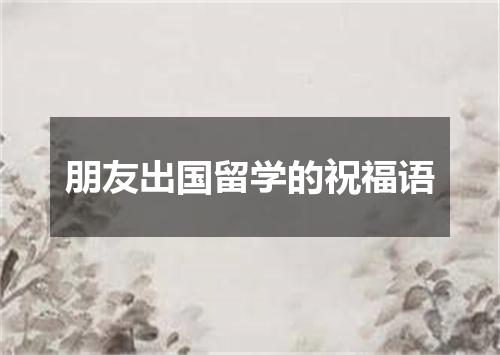 朋友出国留学的祝福语