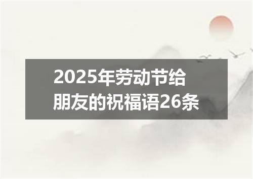 2025年劳动节给朋友的祝福语26条