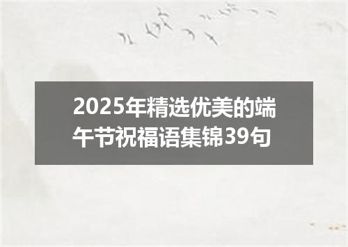 2025年精选优美的端午节祝福语集锦39句